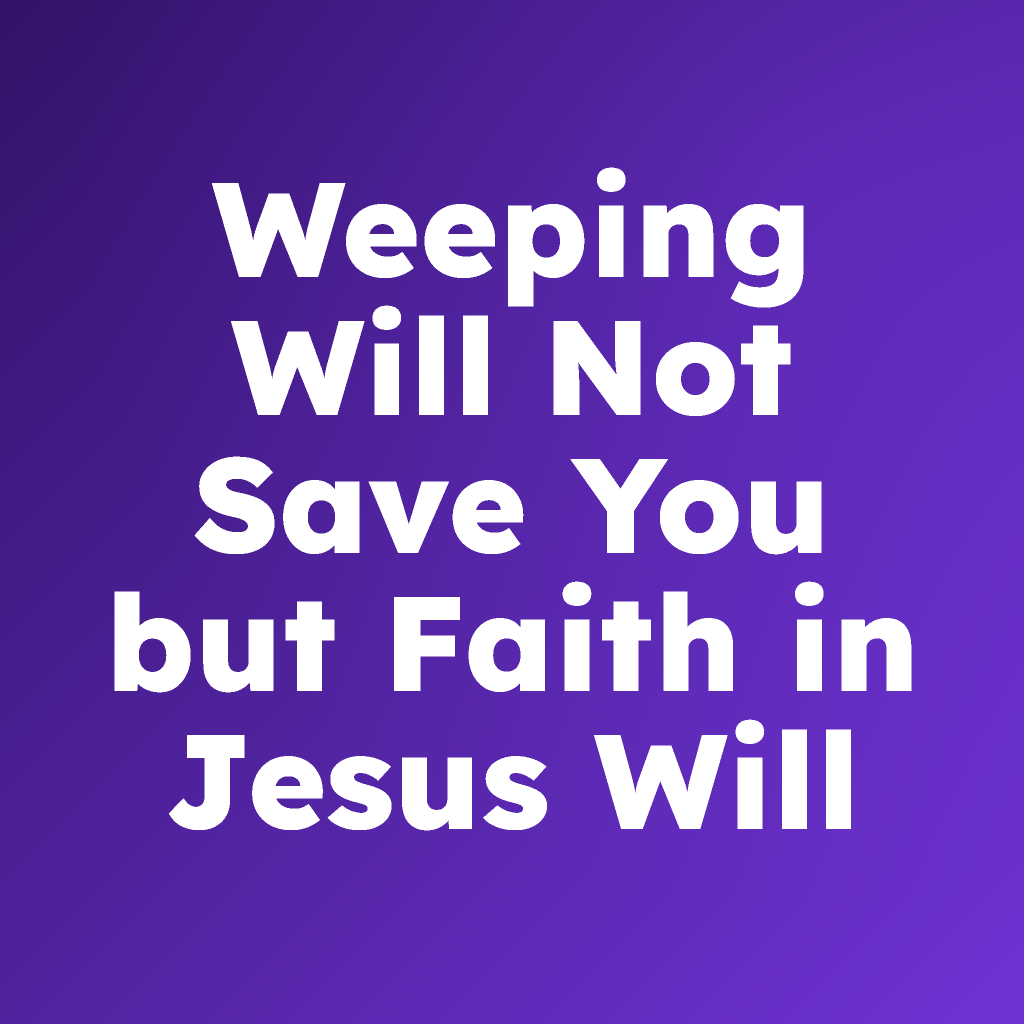Weeping Will Not Save You But Faith in Jesus Will